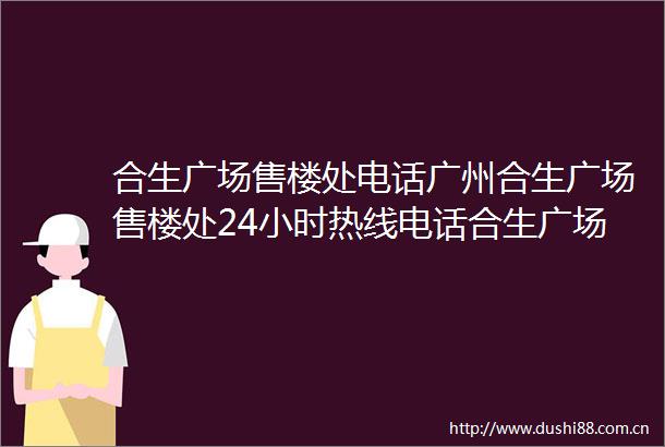 合生广场售楼处电话广州合生广场售楼处24小时热线电话合生广场营销中心电话