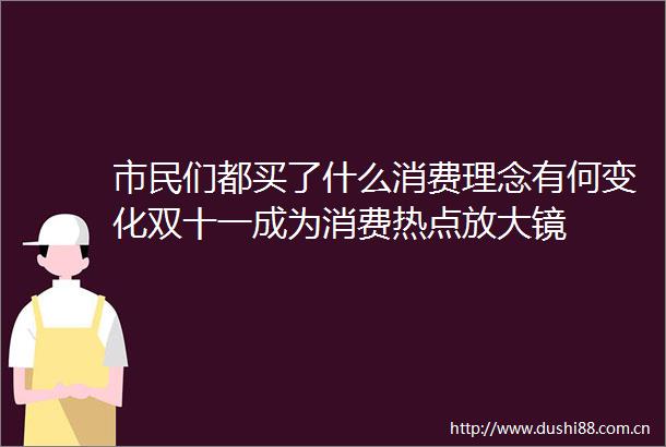市民们都买了什么消费理念有何变化双十一成为消费热点放大镜