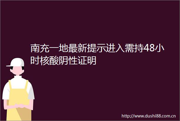 南充一地最新提示进入需持48小时核酸阴性证明