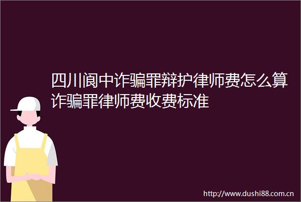 四川阆中诈罪辩护律师费怎么算诈罪律师费收费标准