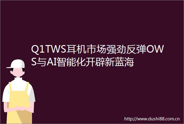 Q1TWS耳机市场强劲反弹OWS与AI智能化开辟新蓝海