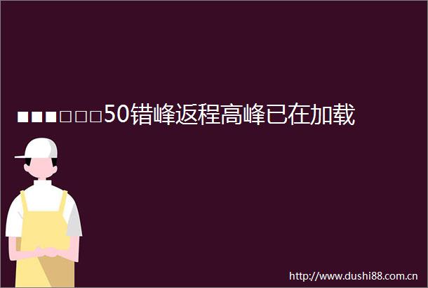 ■■■□□□50错峰返程高峰已在加载