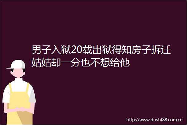 男子入狱20载出狱得知房子拆迁姑姑却一分也不想给他