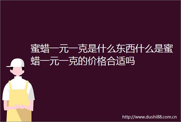 蜜蜡一元一克是什么东西什么是蜜蜡一元一克的价格合适吗