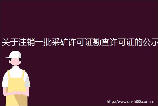关于注销一批采矿许可证勘查许可证的公示