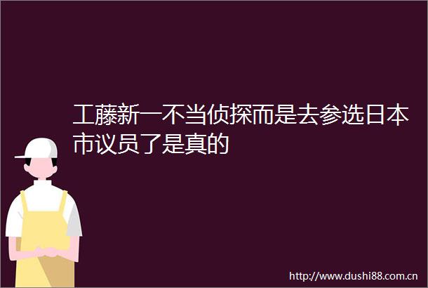 工藤新一不当侦探而是去参选市议员了是真的