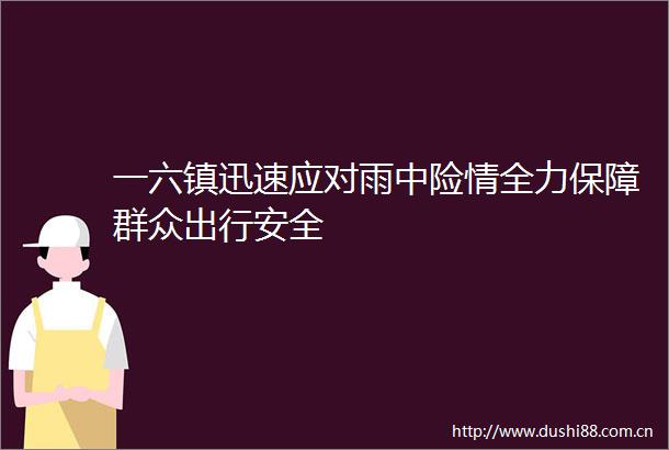 一六镇迅速应对雨中险情全力保障群众出行安全