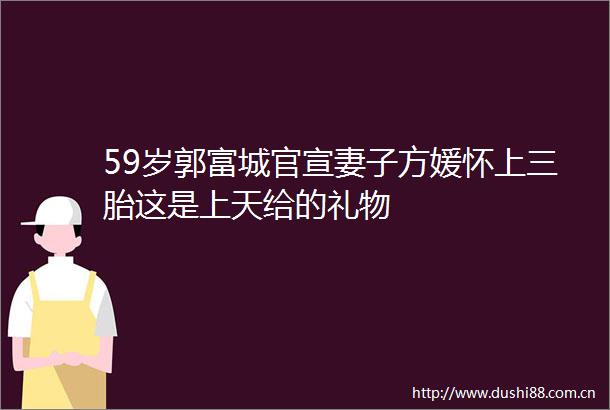59岁郭富城官宣妻子方媛怀上三胎这是上天给的礼物