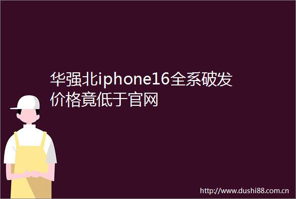 华强北iphone16全系破发价格竟低于官网