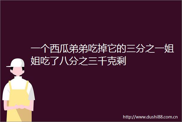 一个西瓜弟弟吃掉它的三分之一姐姐吃了八分之三千克剩