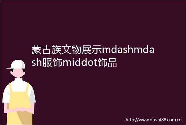 蒙古族文物展示mdashmdash服饰middot饰品