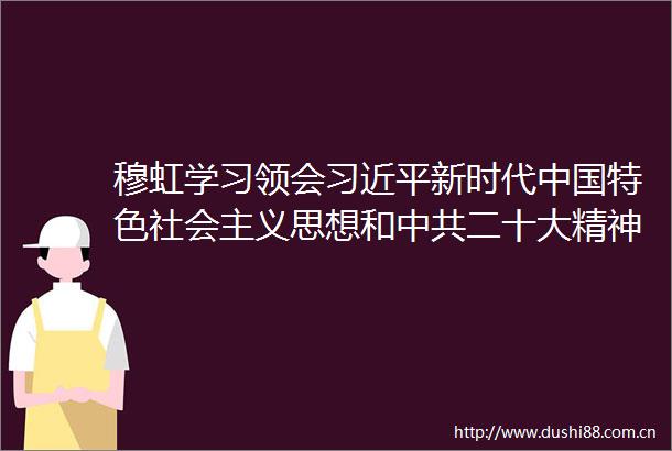 穆虹学习领会新时代特色社会主义思想和二十大精神