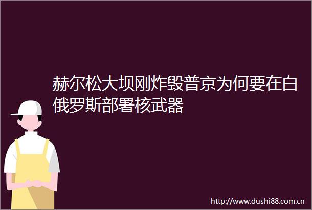 赫尔松大坝刚炸毁普京为何要在白俄罗斯部署核武器