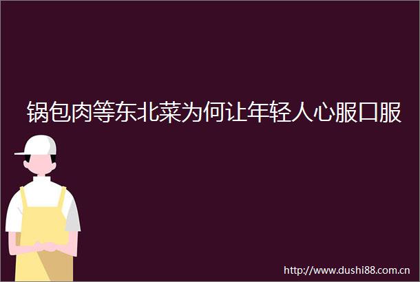 锅包肉等东北菜为何让年轻人心服口服