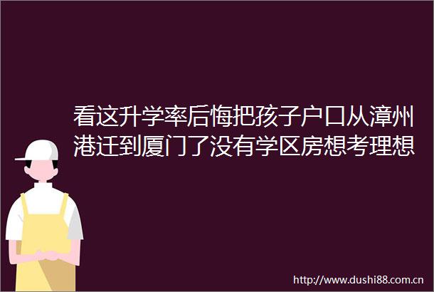 看这升学率后悔把孩子户口从漳州港迁到厦门了没有学区房想考理想大学比登天还难