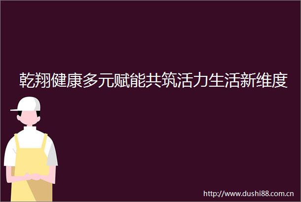 乾翔健康多元赋能共筑活力生活新维度