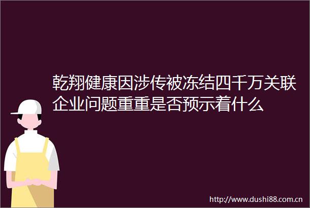 乾翔健康因涉传被冻结四千万关联企业问题重重是否预示着什么