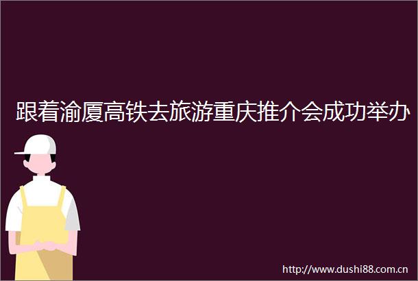 跟着渝厦高铁去旅游重庆推介会成功举办