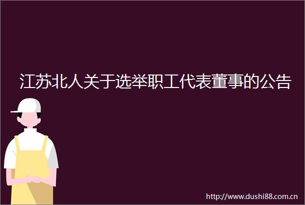 江苏北人关于选举职工代表董事的公告