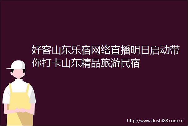 好客山东乐宿网络直播明日启动带你打卡山东精品旅游民宿