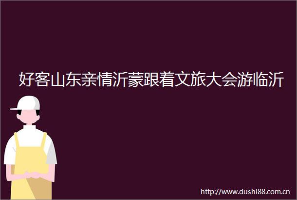 好客山东亲情沂蒙跟着文旅大会游临沂
