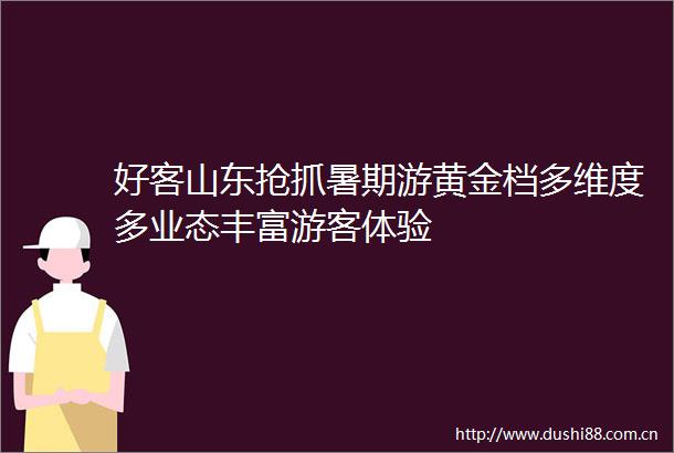 好客山东抢抓暑期游黄金档多维度多业态丰富游客体验