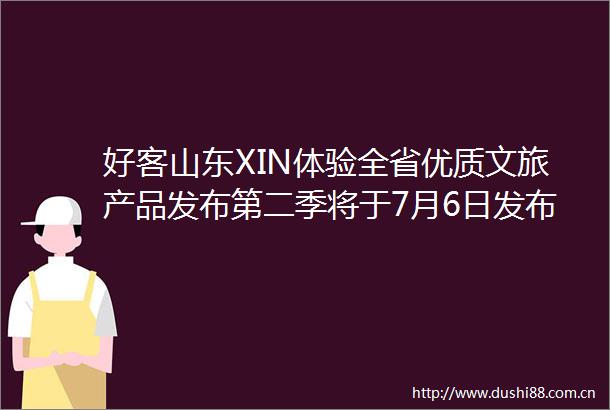 好客山东XIN体验全省优质文旅产品发布第二季将于7月6日发布多重福利惊喜引爆夏日旅行目的地