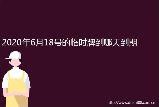 2020年6月18号的临时牌到哪天到期