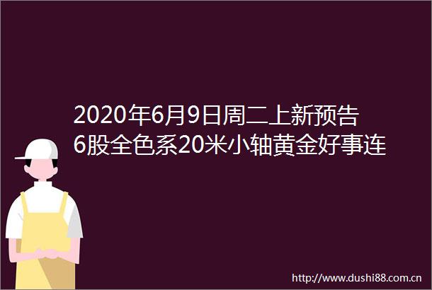 2020年6月9日周二上新预告6股全色系20米小轴黄金好事连连纯银小配件