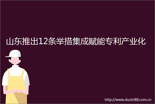 山东推出12条举措集成赋能专利产业化