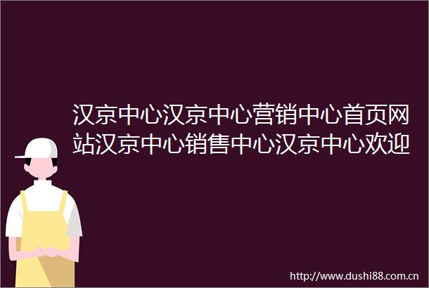 汉京中心汉京中心营销中心首页网站汉京中心销售中心汉京中心欢迎您楼盘详情最新价格户型图容积率售楼处