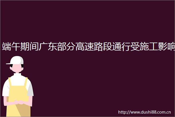 端午期间广东部分高速路段通行受施工影响