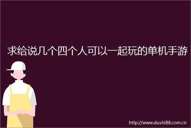 求给说几个四个人可以一起玩的单机手游