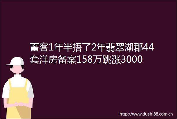 蓄客1年半捂了2年翡翠湖郡44套洋房备案158万跳涨3000元㎡0供地2纯新盘下半年还有啥房子可以买