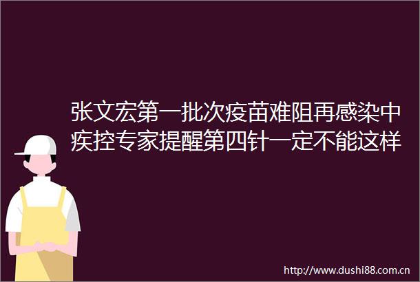 张文宏第一批次疫苗难阻再感染中疾控专家提醒第四针一定不能这样打