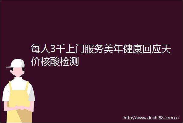 每人3千上门服务美年健康回应天价核酸检测