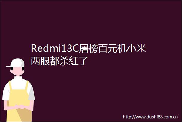 Redmi13C屠榜百元机小米两眼都杀红了