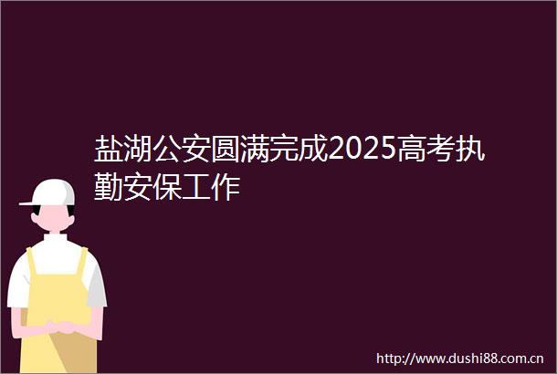 盐湖圆满完成2025高考执勤安保工作