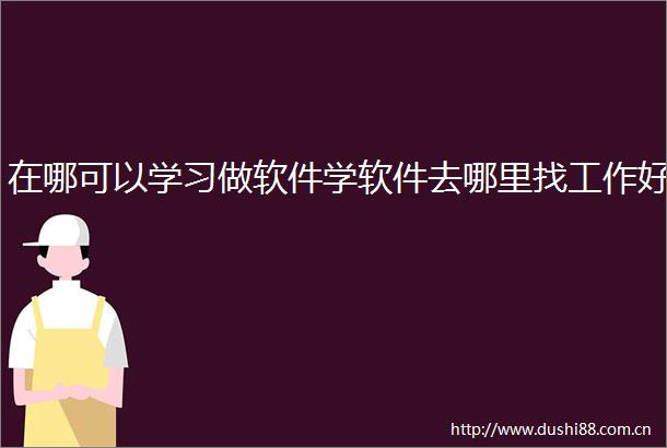 在哪可以学习做软件学软件去哪里找工作好