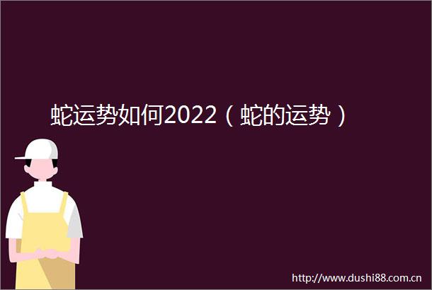 蛇运势如何2022（蛇的运势）
