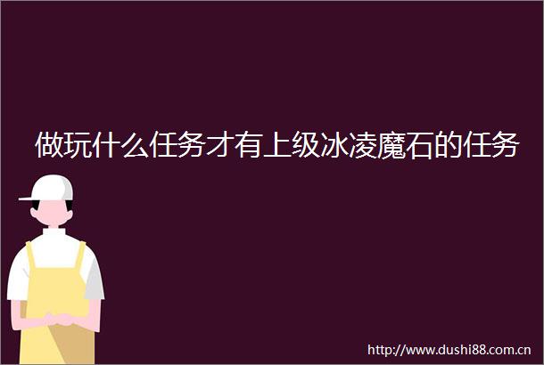 做玩什么任务才有上级冰凌魔石的任务