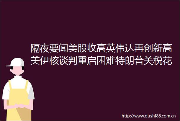 隔夜要闻美股收高英伟达再创新高美伊核谈判重启困难特朗普关税花样频出美联储官员倾向继续观望市场