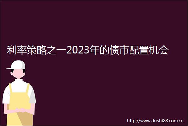 利率策略之一2023年的债市配置机会