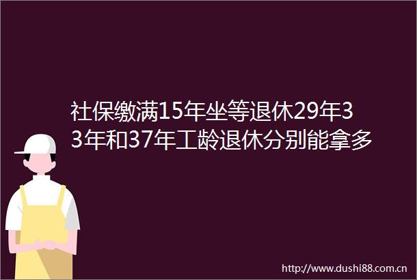 社保缴满15年坐等退休29年33年和37年工龄退休分别能拿多少退休金