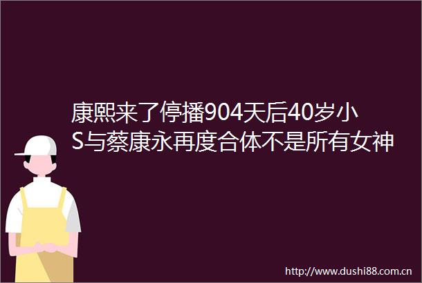 康熙来了停播904天后40岁小S与蔡康永再度合体不是所有女神都需要独当一面的能力