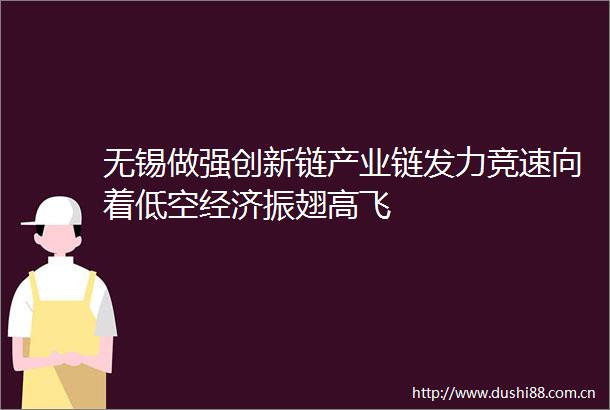 无锡做强创新链产业链发力竞速向着低空经济振翅高飞