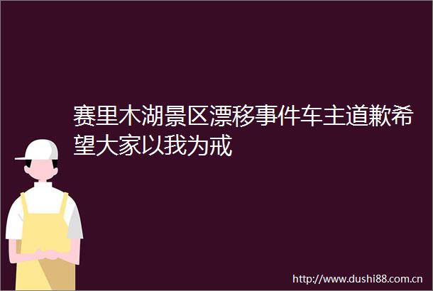 赛里木湖景区漂移车主道歉希望大家以我为戒