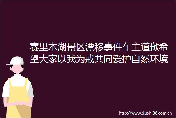 赛里木湖景区漂移车主道歉希望大家以我为戒共同爱护自然环境