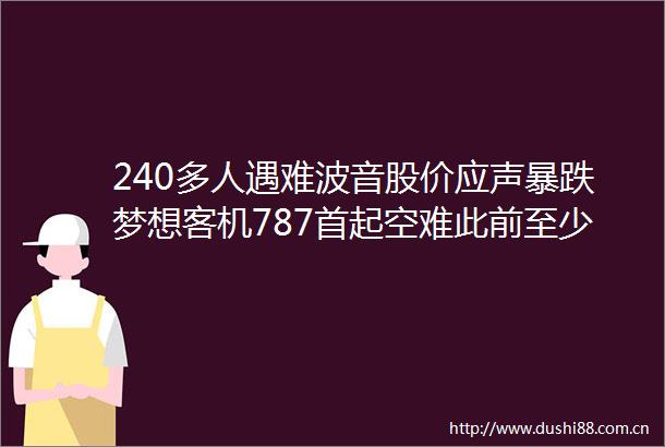240多人遇难波音股价应声暴跌梦想客机787首起空难此前至少发生7次事故6年巨亏360亿美元的波音再遭拷问