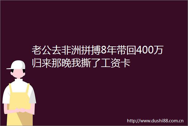 老公去非洲拼搏8年带回400万归来那晚我撕了工资卡